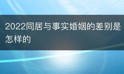 2022同居与事实婚姻的差别是怎样的