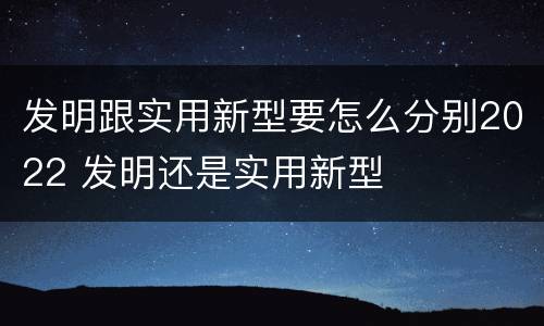 发明跟实用新型要怎么分别2022 发明还是实用新型