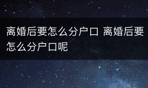 离婚后要怎么分户口 离婚后要怎么分户口呢