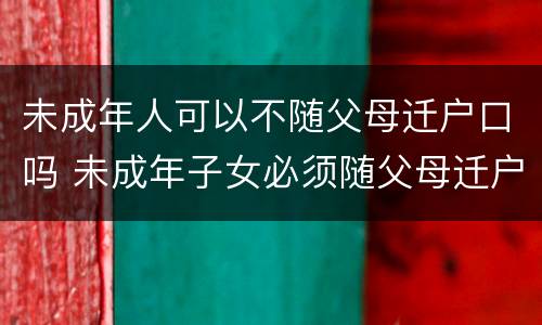 未成年人可以不随父母迁户口吗 未成年子女必须随父母迁户吗