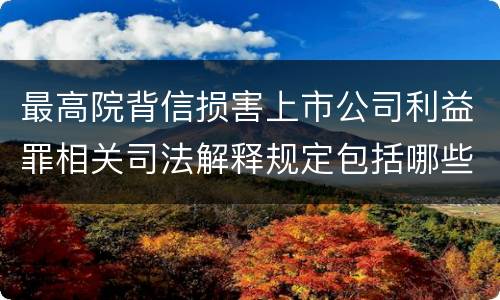 最高院背信损害上市公司利益罪相关司法解释规定包括哪些主要内容