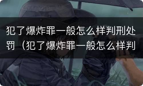 犯了爆炸罪一般怎么样判刑处罚（犯了爆炸罪一般怎么样判刑处罚呢）