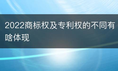 2022商标权及专利权的不同有啥体现