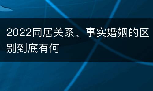 2022同居关系、事实婚姻的区别到底有何