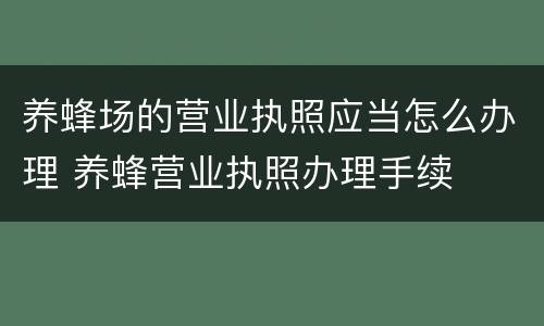 养蜂场的营业执照应当怎么办理 养蜂营业执照办理手续