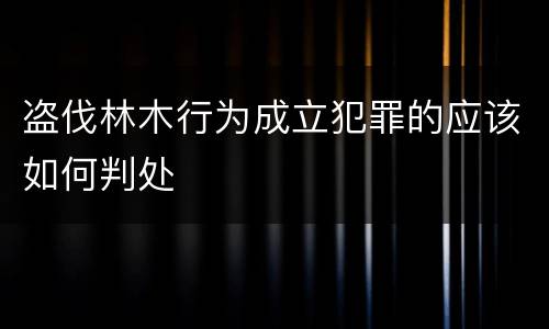 盗伐林木行为成立犯罪的应该如何判处