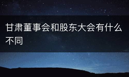 甘肃董事会和股东大会有什么不同