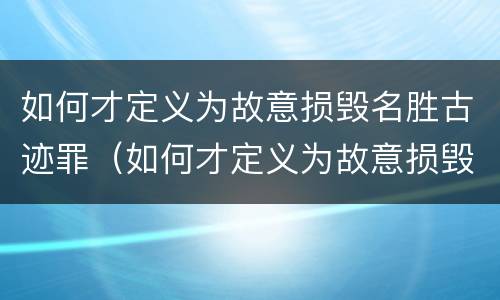 如何才定义为故意损毁名胜古迹罪（如何才定义为故意损毁名胜古迹罪行为）