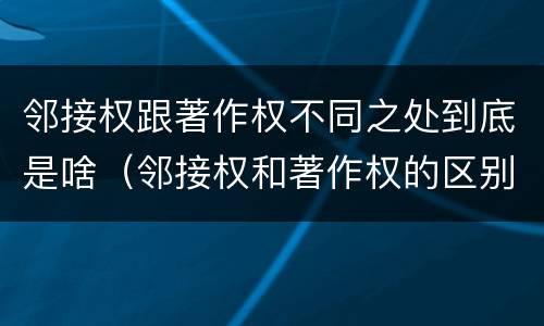 邻接权跟著作权不同之处到底是啥（邻接权和著作权的区别）