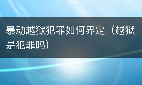 暴动越狱犯罪如何界定（越狱是犯罪吗）