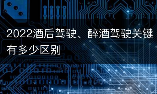 2022酒后驾驶、醉酒驾驶关键有多少区别