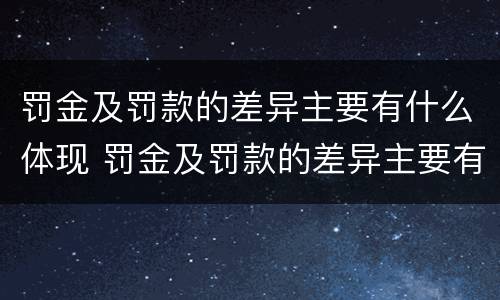 罚金及罚款的差异主要有什么体现 罚金及罚款的差异主要有什么体现和影响