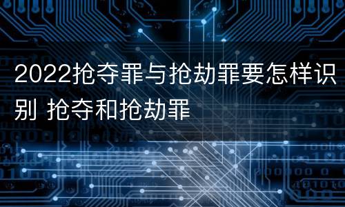 2022抢夺罪与抢劫罪要怎样识别 抢夺和抢劫罪