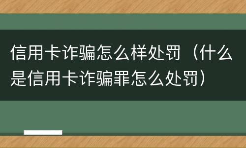 信用卡诈骗怎么样处罚（什么是信用卡诈骗罪怎么处罚）