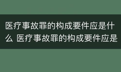 医疗事故罪的构成要件应是什么 医疗事故罪的构成要件应是什么内容