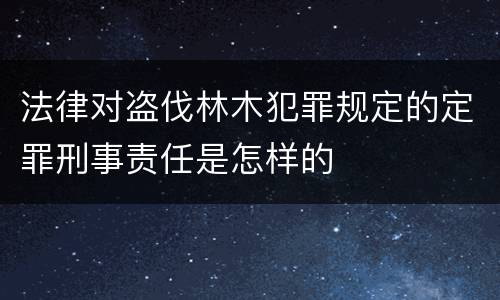 法律对盗伐林木犯罪规定的定罪刑事责任是怎样的