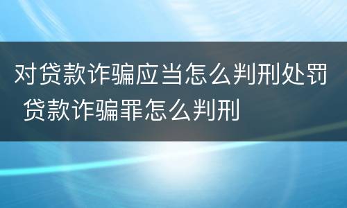 对贷款诈骗应当怎么判刑处罚 贷款诈骗罪怎么判刑