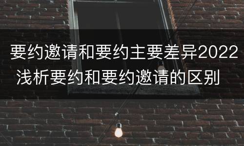 要约邀请和要约主要差异2022 浅析要约和要约邀请的区别