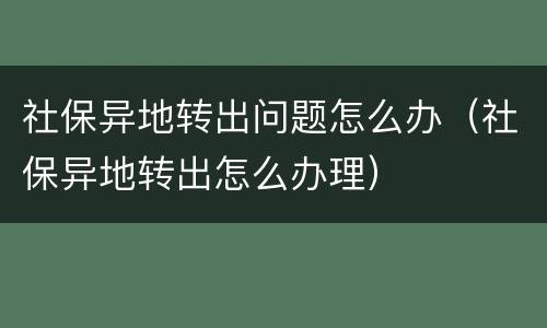 社保异地转出问题怎么办（社保异地转出怎么办理）