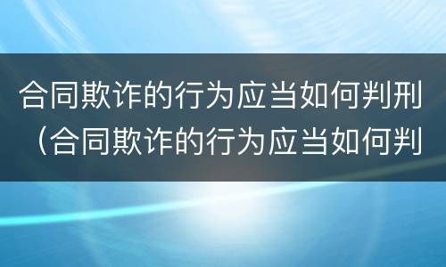 合同欺诈的行为应当如何判刑（合同欺诈的行为应当如何判刑处罚）