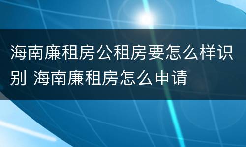 海南廉租房公租房要怎么样识别 海南廉租房怎么申请