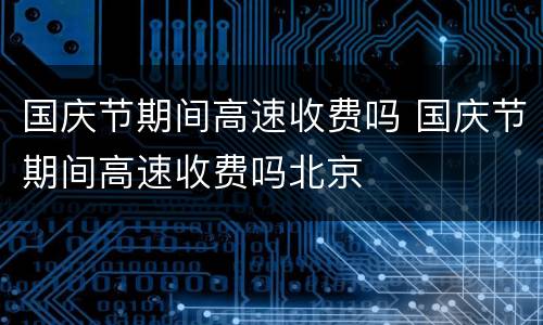 国庆节期间高速收费吗 国庆节期间高速收费吗北京