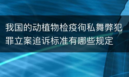 我国的动植物检疫徇私舞弊犯罪立案追诉标准有哪些规定