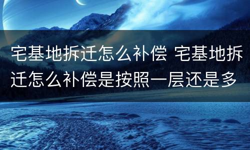 宅基地拆迁怎么补偿 宅基地拆迁怎么补偿是按照一层还是多层