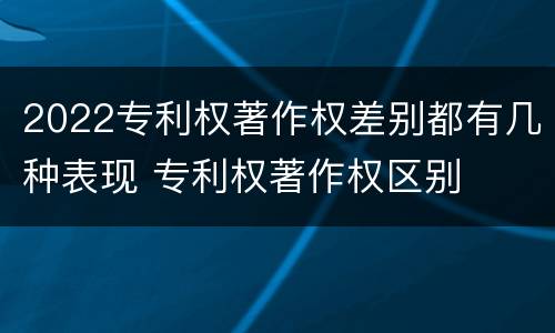 2022专利权著作权差别都有几种表现 专利权著作权区别