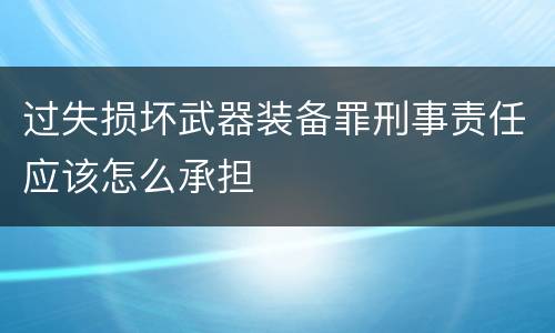 过失损坏武器装备罪刑事责任应该怎么承担