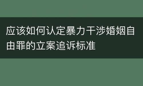 应该如何认定暴力干涉婚姻自由罪的立案追诉标准