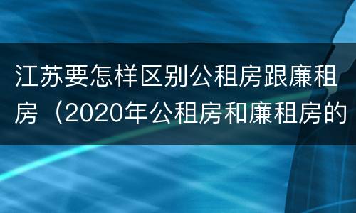 江苏要怎样区别公租房跟廉租房（2020年公租房和廉租房的区别）