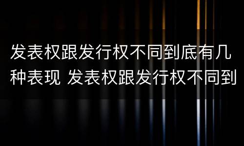 发表权跟发行权不同到底有几种表现 发表权跟发行权不同到底有几种表现形态