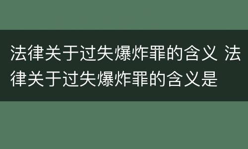 法律关于过失爆炸罪的含义 法律关于过失爆炸罪的含义是