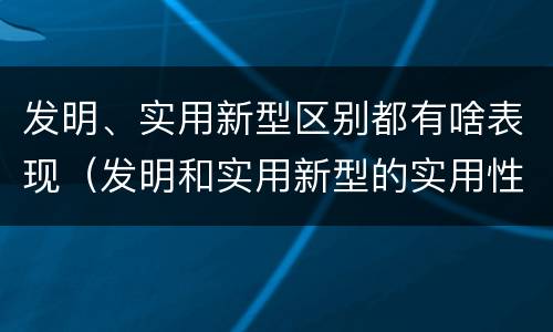 发明、实用新型区别都有啥表现（发明和实用新型的实用性）