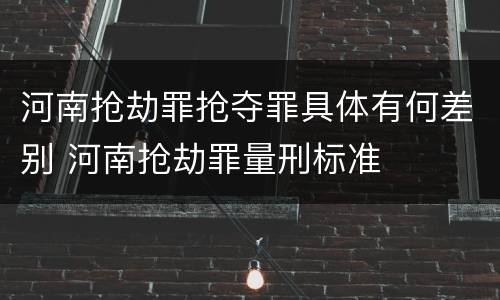 河南抢劫罪抢夺罪具体有何差别 河南抢劫罪量刑标准