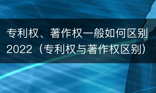 专利权、著作权一般如何区别2022（专利权与著作权区别）