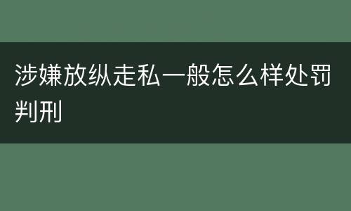 涉嫌放纵走私一般怎么样处罚判刑