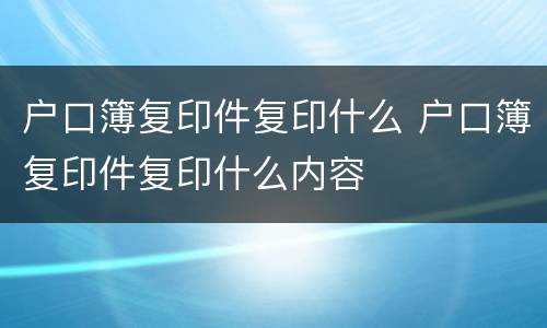 户口簿复印件复印什么 户口簿复印件复印什么内容