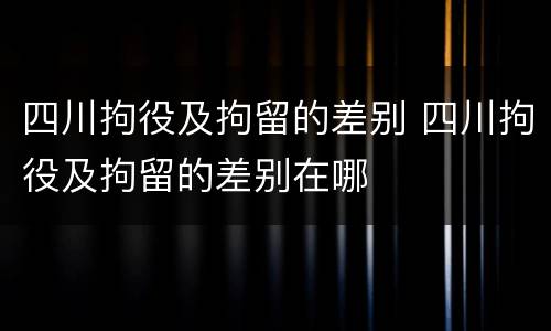 四川拘役及拘留的差别 四川拘役及拘留的差别在哪