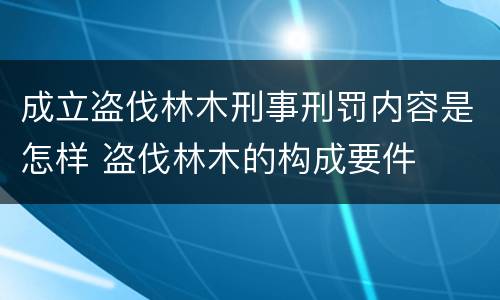 成立盗伐林木刑事刑罚内容是怎样 盗伐林木的构成要件