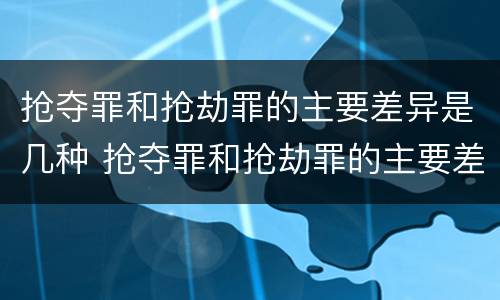 抢夺罪和抢劫罪的主要差异是几种 抢夺罪和抢劫罪的主要差异是几种情形