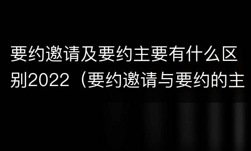 要约邀请及要约主要有什么区别2022（要约邀请与要约的主要区别）