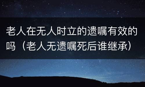 老人在无人时立的遗嘱有效的吗（老人无遗嘱死后谁继承）