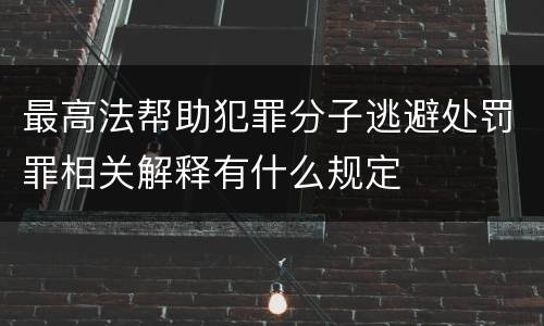 最高法帮助犯罪分子逃避处罚罪相关解释有什么规定