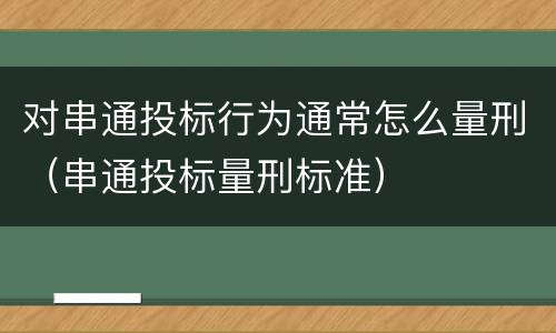 对串通投标行为通常怎么量刑（串通投标量刑标准）