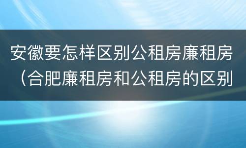 安徽要怎样区别公租房廉租房（合肥廉租房和公租房的区别）