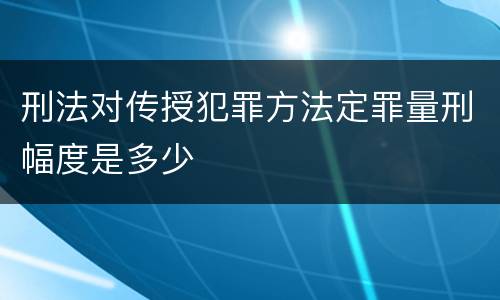 刑法对传授犯罪方法定罪量刑幅度是多少