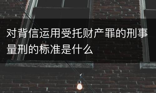 对背信运用受托财产罪的刑事量刑的标准是什么