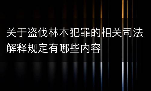 关于盗伐林木犯罪的相关司法解释规定有哪些内容